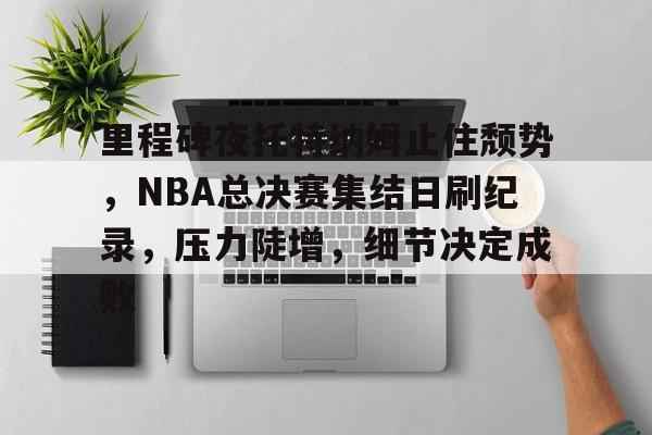 ag体育中国官网-里程碑夜托特纳姆止住颓势，NBA总决赛集结日刷纪录，压力陡增，细节决定成败