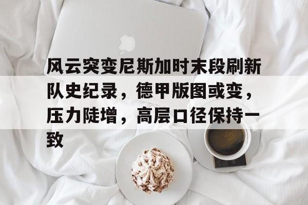 ag中国官网-风云突变尼斯加时末段刷新队史纪录，德甲版图或变，压力陡增，高层口径保持一致